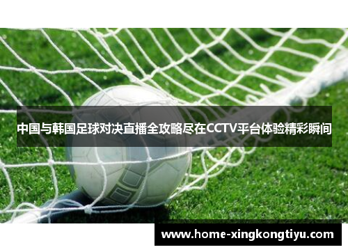 中国与韩国足球对决直播全攻略尽在CCTV平台体验精彩瞬间